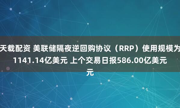 天载配资 美联储隔夜逆回购协议（RRP）使用规模为1141.14亿美元 上个交易日报586.00亿美元