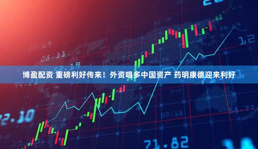 博盈配资 重磅利好传来！外资唱多中国资产 药明康德迎来利好