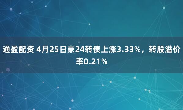 通盈配资 4月25日豪24转债上涨3.33%，转股溢价率0.21%