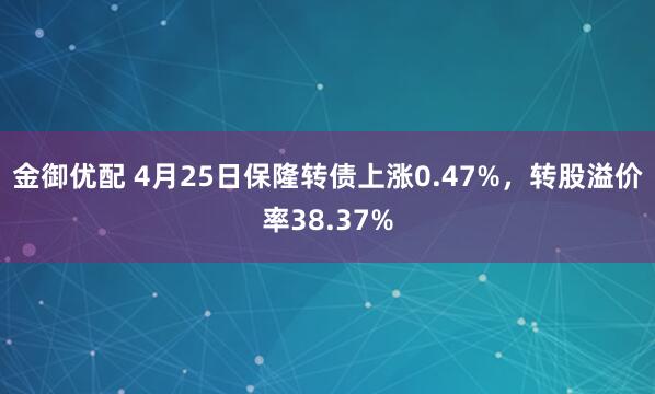 金御优配 4月25日保隆转债上涨0.47%，转股溢价率38.37%