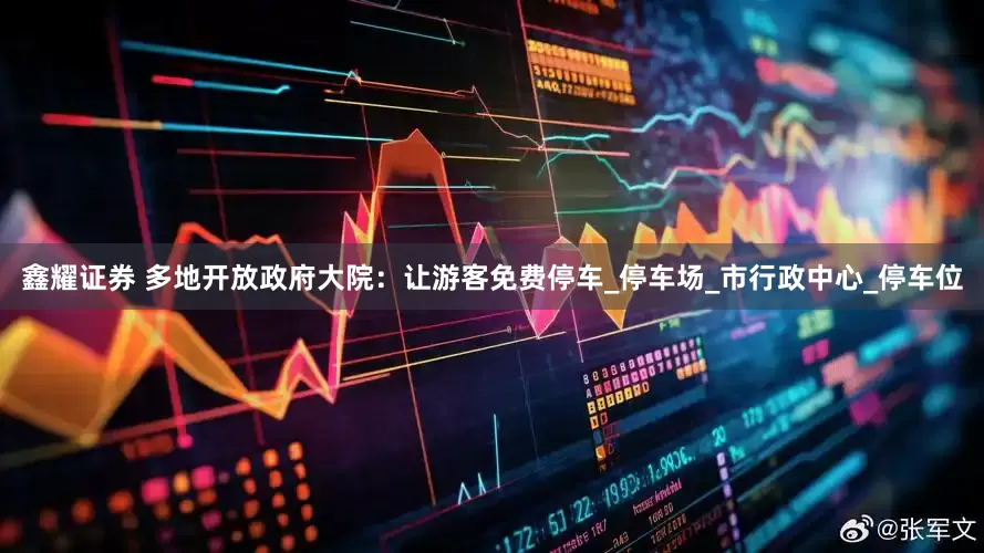鑫耀证券 多地开放政府大院：让游客免费停车_停车场_市行政中心_停车位