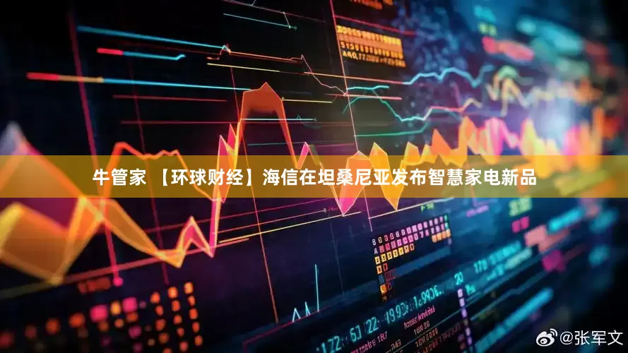 牛管家 【环球财经】海信在坦桑尼亚发布智慧家电新品