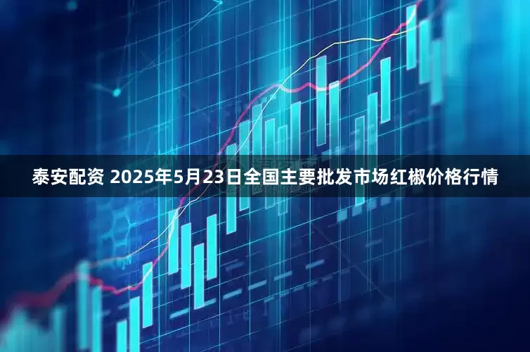 泰安配资 2025年5月23日全国主要批发市场红椒价格行情