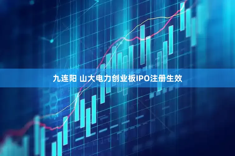 九连阳 山大电力创业板IPO注册生效