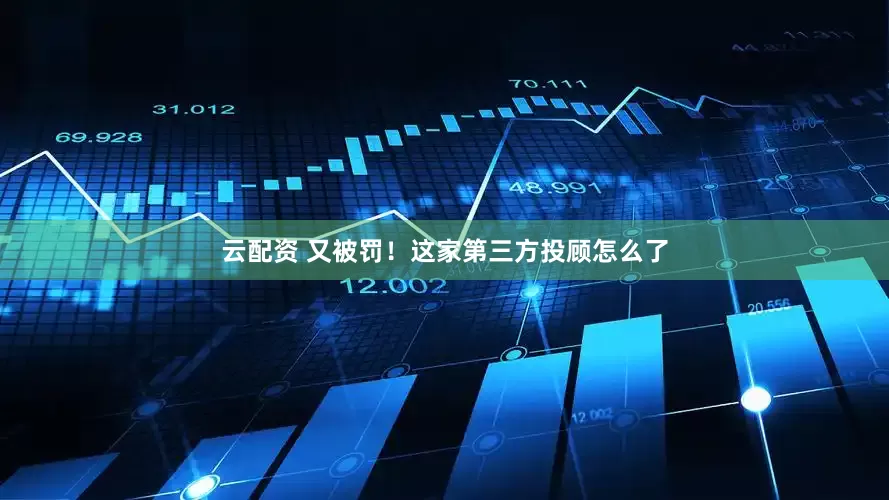 云配资 又被罚！这家第三方投顾怎么了