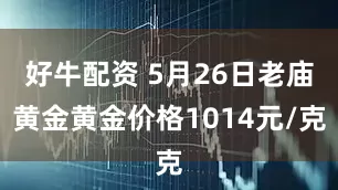 好牛配资 5月26日老庙黄金黄金价格1014元/克