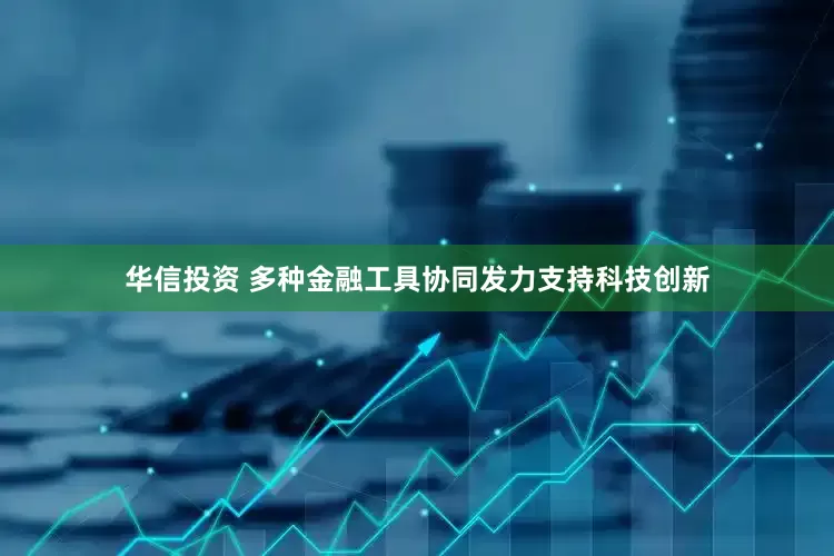 华信投资 多种金融工具协同发力支持科技创新