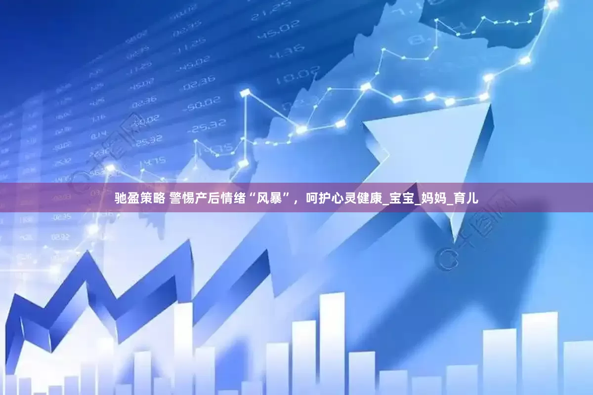 驰盈策略 警惕产后情绪“风暴”，呵护心灵健康_宝宝_妈妈_育儿