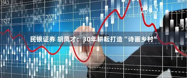 民银证券 胡凤才：30年耕耘打造“诗画乡村”