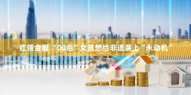 红领金服 “00后”女孩想给非遗装上“永动机”