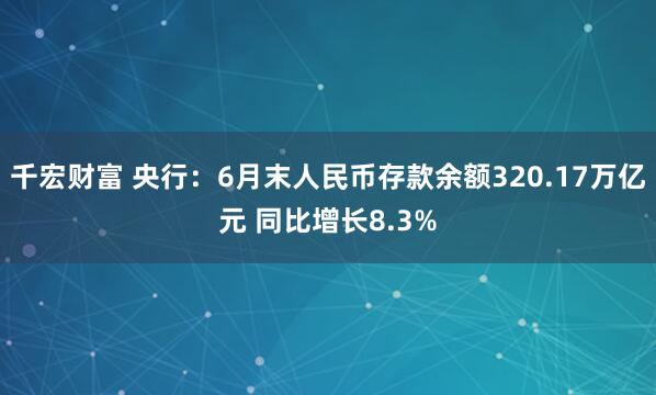 千宏财富 央行：6月末人民币存款余额320.17万亿元 同比增长8.3%