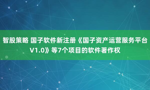 智股策略 国子软件新注册《国子资产运营服务平台V1.0》等7个项目的软件著作权