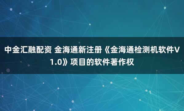 中金汇融配资 金海通新注册《金海通检测机软件V1.0》项目的软件著作权
