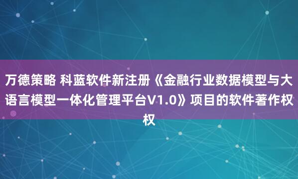 万德策略 科蓝软件新注册《金融行业数据模型与大语言模型一体化管理平台V1.0》项目的软件著作权