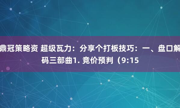 鼎冠策略资 超级瓦力：分享个打板技巧：一、盘口解码三部曲1. 竞价预判（9:15