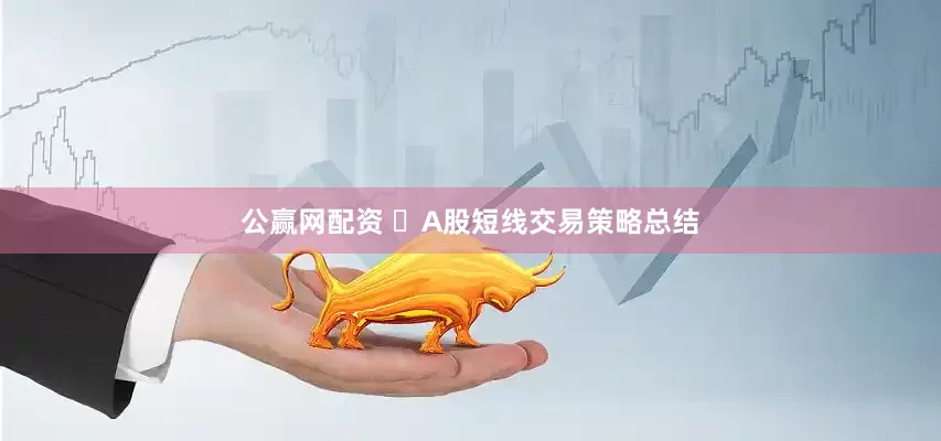 公赢网配资 ​A股短线交易策略总结