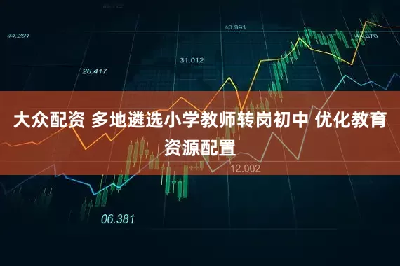 大众配资 多地遴选小学教师转岗初中 优化教育资源配置
