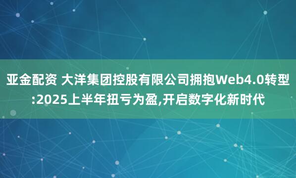 亚金配资 大洋集团控股有限公司拥抱Web4.0转型:2025上半年扭亏为盈,开启数字化新时代