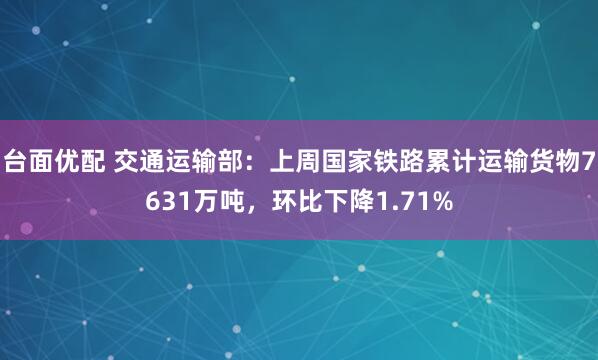 台面优配 交通运输部：上周国家铁路累计运输货物7631万吨，环比下降1.71%