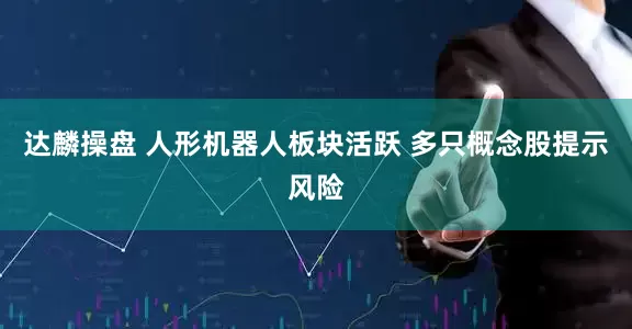 达麟操盘 人形机器人板块活跃 多只概念股提示风险