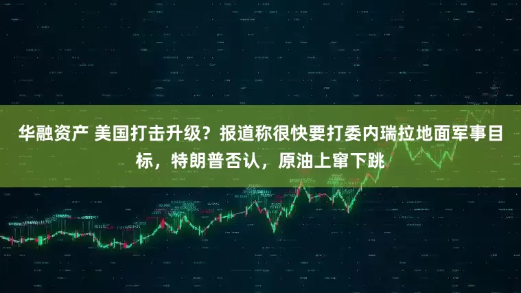 华融资产 美国打击升级？报道称很快要打委内瑞拉地面军事目标，特朗普否认，原油上窜下跳