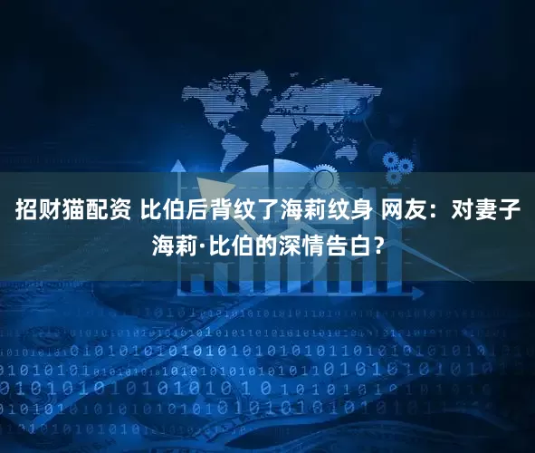 招财猫配资 比伯后背纹了海莉纹身 网友：对妻子海莉·比伯的深情告白？