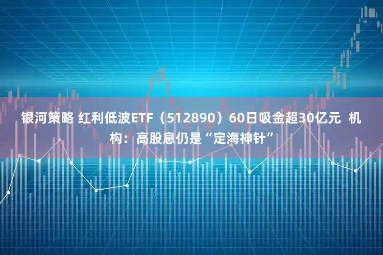 银河策略 红利低波ETF（512890）60日吸金超30亿元  机构：高股息仍是“定海神针”
