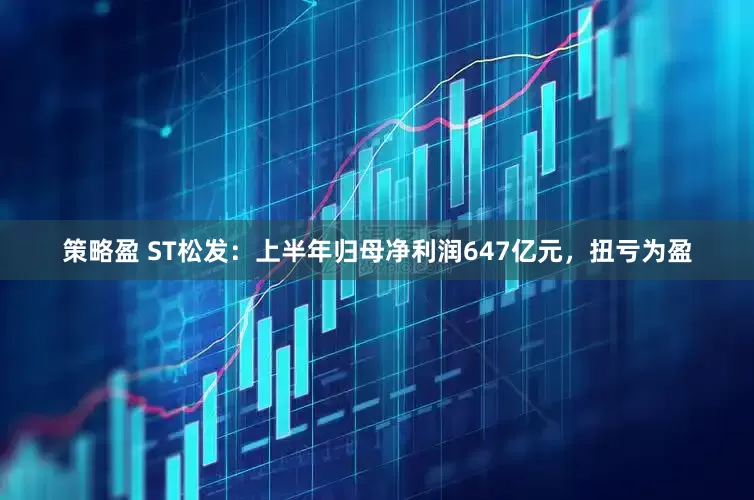 策略盈 ST松发：上半年归母净利润647亿元，扭亏为盈