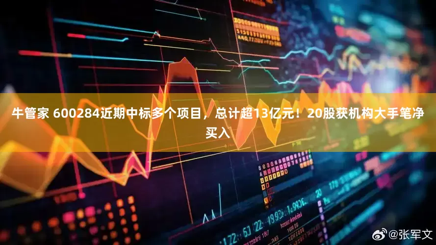 牛管家 600284近期中标多个项目，总计超13亿元！20股获机构大手笔净买入
