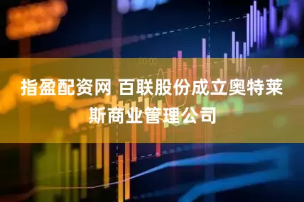指盈配资网 百联股份成立奥特莱斯商业管理公司