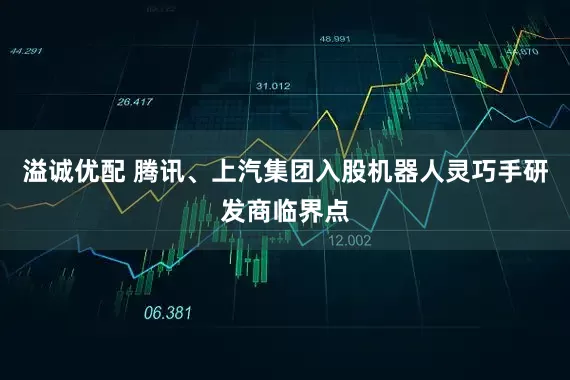 溢诚优配 腾讯、上汽集团入股机器人灵巧手研发商临界点