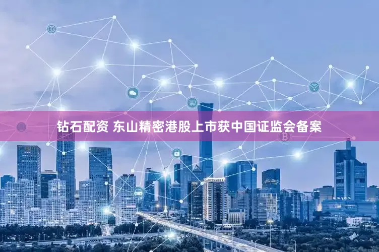 钻石配资 东山精密港股上市获中国证监会备案