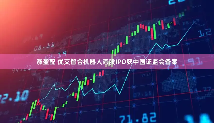 涨盈配 优艾智合机器人港股IPO获中国证监会备案