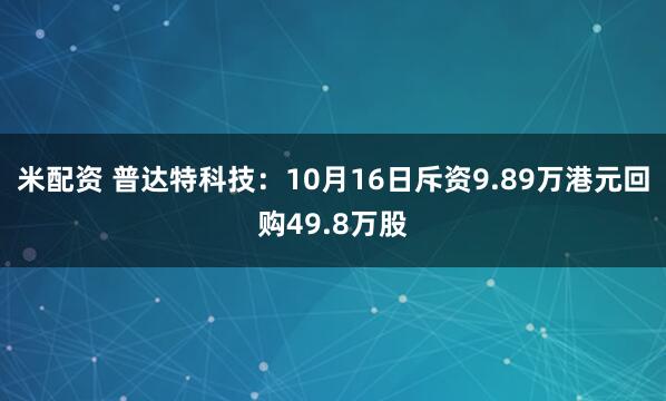 米配资 普达特科技：10月16日斥资9.89万港元回购49.8万股
